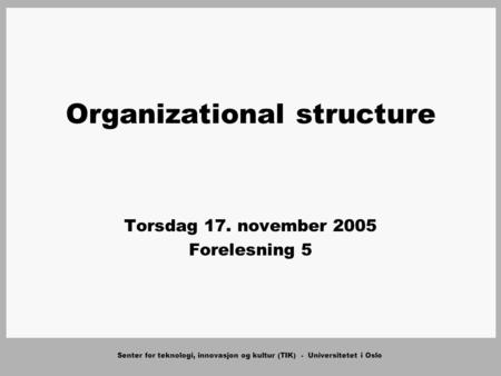 Senter for teknologi, innovasjon og kultur (TIK) - Universitetet i Oslo Organizational structure Torsdag 17. november 2005 Forelesning 5.
