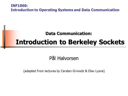 Pål Halvorsen (adapted from lectures by Carsten Griwodz & Olav Lysne) Data Communication: Introduction to Berkeley Sockets INF1060: Introduction to Operating.