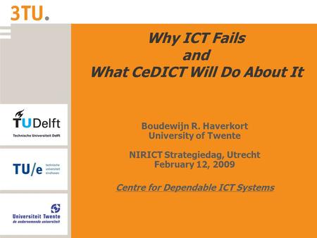 Why ICT Fails and What CeDICT Will Do About It Boudewijn R. Haverkort University of Twente NIRICT Strategiedag, Utrecht February 12, 2009 Centre for Dependable.