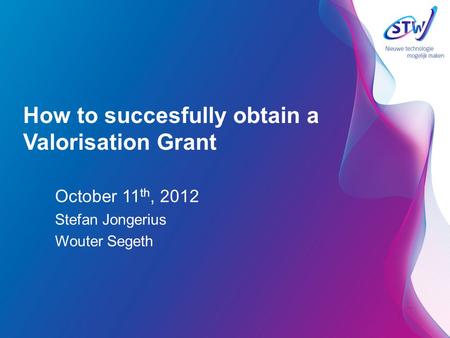 How to succesfully obtain a Valorisation Grant October 11 th, 2012 Stefan Jongerius Wouter Segeth.