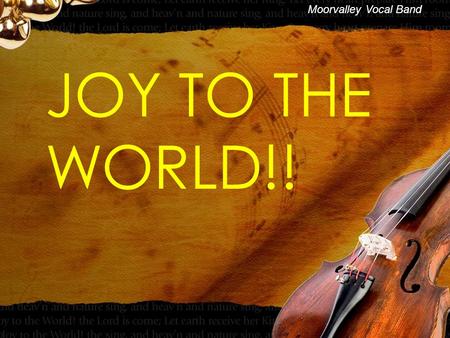 JOY TO THE WORLD!! Moorvalley Vocal Band. JOY TO THE WORLD!! Joy to the world, the Lord is come! Let earth receive her King Vreugde aan de wereld, de.