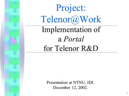 1 Project: Implementation of a Portal for Telenor R&D Presentation at NTNU, IDI. December 12, 2002.
