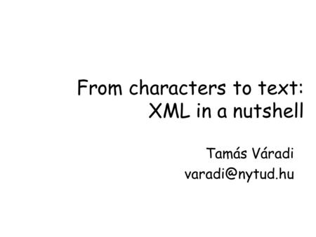 From characters to text: XML in a nutshell Tamás Váradi
