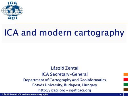 László Zentai: ICA and modern cartography László Zentai ICA Secretary-General Department of Cartography and Geoinformatics Eötvös University, Budapest,