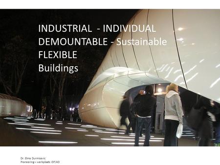 INDUSTRIAL - INDIVIDUAL DEMOUNTABLE - Sustainable FLEXIBLE Buildings Dr. Elma Durmisevic Pioneering – werkplaats IDF/4D.