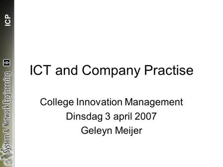 ICP ICT and Company Practise College Innovation Management Dinsdag 3 april 2007 Geleyn Meijer.
