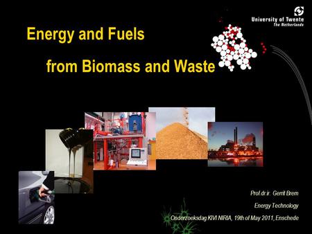 0 Energy and Fuels from Biomass and Waste Prof.dr.ir. Gerrit Brem Energy Technology Onderzoeksdag KIVI NIRIA, 19th of May 2011, Enschede.