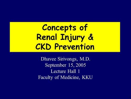 1 Concepts of Renal Injury & CKD Prevention Dhavee Sirivongs, M.D. September 15, 2005 Lecture Hall 1 Faculty of Medicine, KKU.