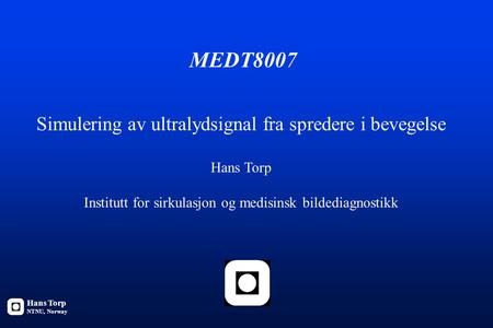 MEDT8007 Simulering av ultralydsignal fra spredere i bevegelse Hans Torp Institutt for sirkulasjon og medisinsk bildediagnostikk Hans Torp NTNU, Norway.