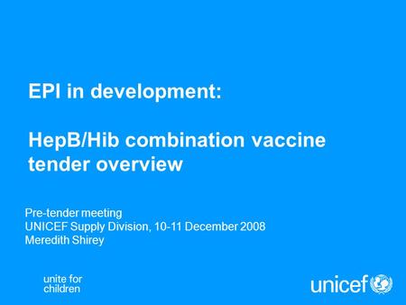 EPI in development: HepB/Hib combination vaccine tender overview Pre-tender meeting UNICEF Supply Division, 10-11 December 2008 Meredith Shirey.