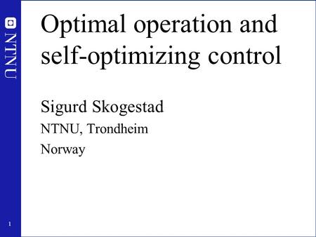 1 Optimal operation and self-optimizing control Sigurd Skogestad NTNU, Trondheim Norway.
