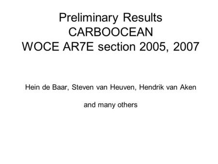 Preliminary Results CARBOOCEAN WOCE AR7E section 2005, 2007 Hein de Baar, Steven van Heuven, Hendrik van Aken and many others.