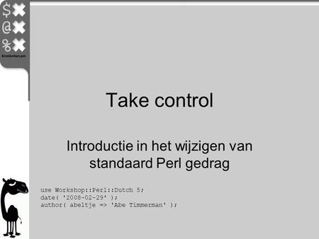 Take control Introductie in het wijzigen van standaard Perl gedrag use Workshop::Perl::Dutch 5; date( '2008-02-29' ); author( abeltje => 'Abe Timmerman'