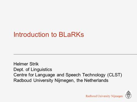 Introduction to BLaRKs Helmer Strik Dept. of Linguistics Centre for Language and Speech Technology (CLST) Radboud University Nijmegen, the Netherlands.