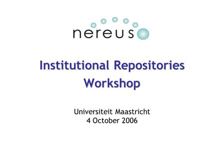 Institutional Repositories Workshop Universiteit Maastricht 4 October 2006.