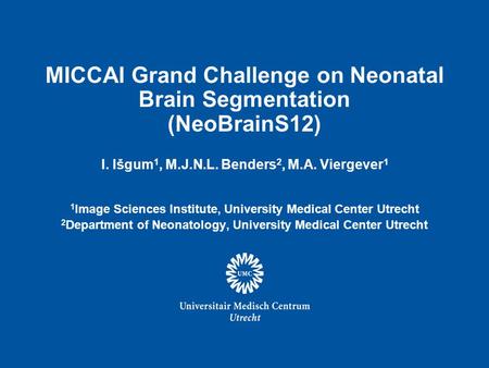 MICCAI Grand Challenge on Neonatal Brain Segmentation (NeoBrainS12) I. Išgum 1, M.J.N.L. Benders 2, M.A. Viergever 1 1 Image Sciences Institute, University.