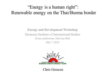 Chris Greacen “Energy is a human right”: Renewable energy on the Thai/Burma border Energy and Development Workshop Monterey Institute of International.