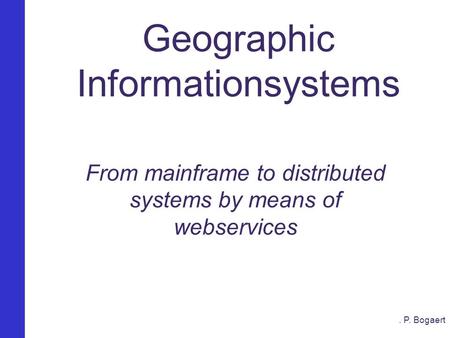 Van Mainframe naar een gedistribueerd GIS Geographic Informationsystems From mainframe to distributed systems by means of webservices. P. Bogaert.