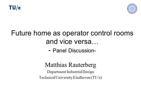 Future home as operator control rooms and vice versa… - Panel Discussion- Matthias Rauterberg Department Industrial Design Technical University Eindhoven.