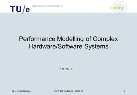 Technische universiteit eindhoven PROGRESS 11 December 2002www.ics.ele.tue.nl/~btheelen1 Performance Modelling of Complex Hardware/Software Systems B.D.