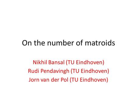 On the number of matroids Nikhil Bansal (TU Eindhoven) Rudi Pendavingh (TU Eindhoven) Jorn van der Pol (TU Eindhoven)