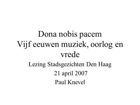 Dona nobis pacem Vijf eeuwen muziek, oorlog en vrede Lezing Stadsgezichten Den Haag 21 april 2007 Paul Knevel.
