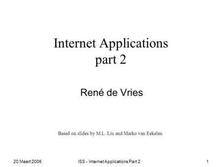 20 Maart 2006ISS - Internet Applications Part 21 Internet Applications part 2 René de Vries Based on slides by M.L. Liu and Marko van Eekelen.