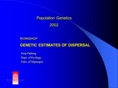 Population Genetics 2002 WORKSHOP GENETIC ESTIMATES OF DISPERSAL Joop Ouborg Dept. of Ecology Univ. of Nijmegen.