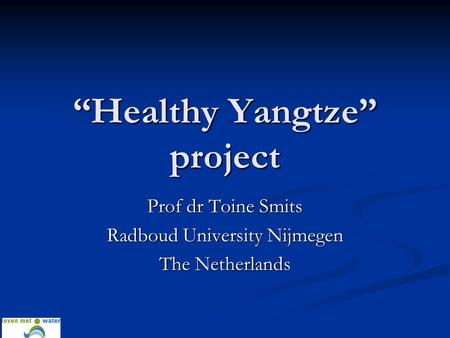 “Healthy Yangtze” project Prof dr Toine Smits Radboud University Nijmegen The Netherlands.