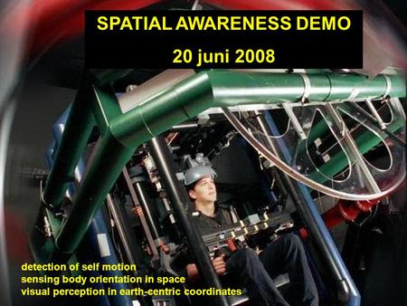 SPATIAL AWARENESS DEMO 20 juni 2008 detection of self motion sensing body orientation in space visual perception in earth-centric coordinates.