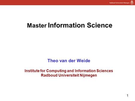 1 Master Information Science Theo van der Weide Institute for Computing and Information Sciences Radboud Universiteit Nijmegen.