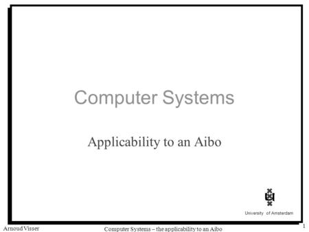 University of Amsterdam Computer Systems – the applicability to an Aibo Arnoud Visser 1 Computer Systems Applicability to an Aibo.