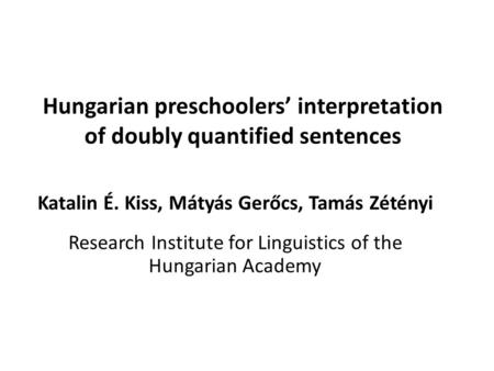 Hungarian preschoolers’ interpretation of doubly quantified sentences Katalin É. Kiss, Mátyás Gerőcs, Tamás Zétényi Research Institute for Linguistics.