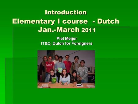 Introduction Elementary I course - Dutch Jan.-March 2011 Piet Meijer IT&C, Dutch for Foreigners.