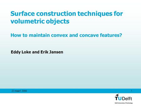 1 23 maart 2006 Surface construction techniques for volumetric objects How to maintain convex and concave features? Eddy Loke and Erik Jansen.