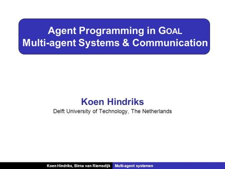 Koen Hindriks, Birna van RiemsdijkMulti-agent systemen Agent Programming in G OAL Multi-agent Systems & Communication Koen Hindriks Delft University of.