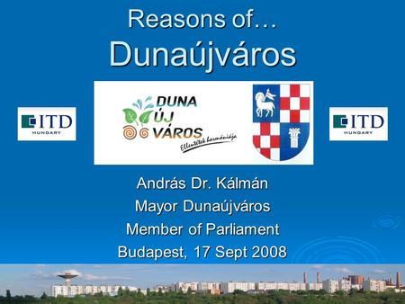 Reasons of… Dunaújváros András Dr. Kálmán Mayor Dunaújváros Member of Parliament Budapest, 17 Sept 2008.