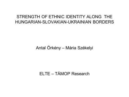 STRENGTH OF ETHNIC IDENTITY ALONG THE HUNGARIAN-SLOVAKIAN-UKRAINIAN BORDERS Antal Örkény – Mária Székelyi ELTE – TÁMOP Research.