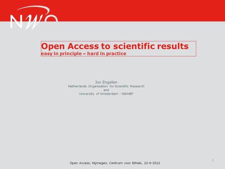 Open Access, Nijmegen, Centrum voor Ethiek, 22-6-2012 Open Access to scientific results easy in principle – hard in practice 1 Jos Engelen Netherlands.