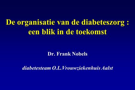 De organisatie van de diabeteszorg : een blik in de toekomst Dr. Frank Nobels diabetesteam O.L.Vrouwziekenhuis Aalst.