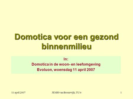 11 april 2007JEMH van Bronswijk, TU/e1 Domotica voor een gezond binnenmilieu In: Domotica in de woon- en leefomgeving Evoluon, woensdag 11 april 2007.