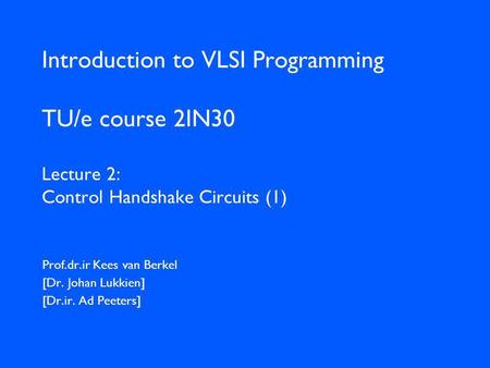 Introduction to VLSI Programming TU/e course 2IN30 Lecture 2: Control Handshake Circuits (1) Prof.dr.ir Kees van Berkel [Dr. Johan Lukkien] [Dr.ir. Ad.