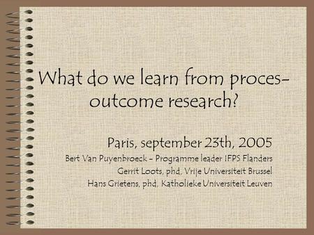 What do we learn from proces- outcome research? Paris, september 23th, 2005 Bert Van Puyenbroeck - Programme leader IFPS Flanders Gerrit Loots, phd, Vrije.