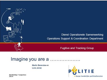 Donderdag 7 augustus 2014 Dienst Operationele Samenwerking Operations Support & Coordination Department Imagine you are a ………………. Martin Berendse en Lora.