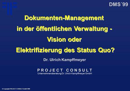 Dokumenten-Management in der öffentlichen Verwaltung - Vision oder Elektrifizierung des Status Quo? | DMS´99 | Dr. Ulrich Kampffmeyer | PROJECT CONSULT Unternehmensberatung | 1999