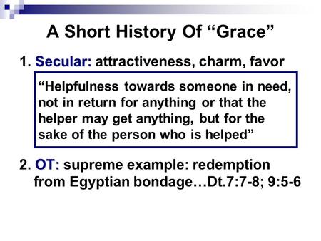 A Short History Of “Grace” Secular: 1. Secular: attractiveness, charm, favor OT: 2. OT: supreme example: redemption from Egyptian bondage…Dt.7:7-8; 9:5-6.