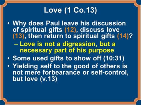 Love (1 Co.13) Why does Paul leave his discussion of spiritual gifts (12), discuss love (13), then return to spiritual gifts (14)? –Love is not a digression,