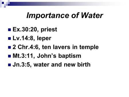 Importance of Water Ex.30:20, priest Lv.14:8, leper 2 Chr.4:6, ten lavers in temple Mt.3:11, John’s baptism Jn.3:5, water and new birth.