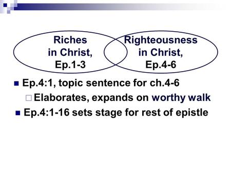 Ep.4:1, topic sentence for ch.4-6  Elaborates, expands on worthy walk Ep.4:1-16 sets stage for rest of epistle Riches in Christ, Ep.1-3 Righteousness.