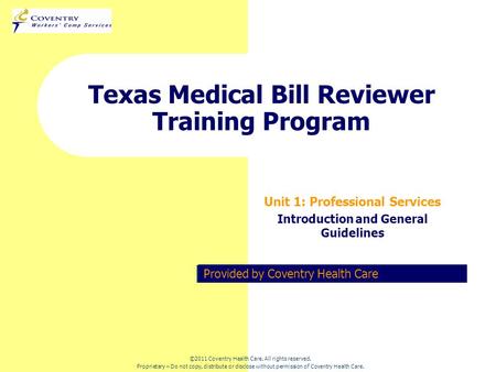 Provided by Coventry Health Care Texas Medical Bill Reviewer Training Program Unit 1: Professional Services Introduction and General Guidelines ©2011 Coventry.